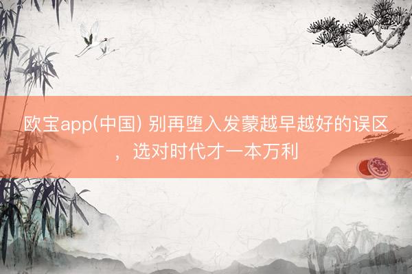 欧宝app(中国) 别再堕入发蒙越早越好的误区，选对时代才一本万利