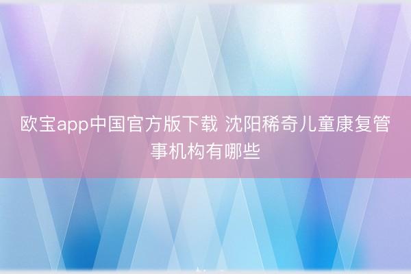 欧宝app中国官方版下载 沈阳稀奇儿童康复管事机构有哪些