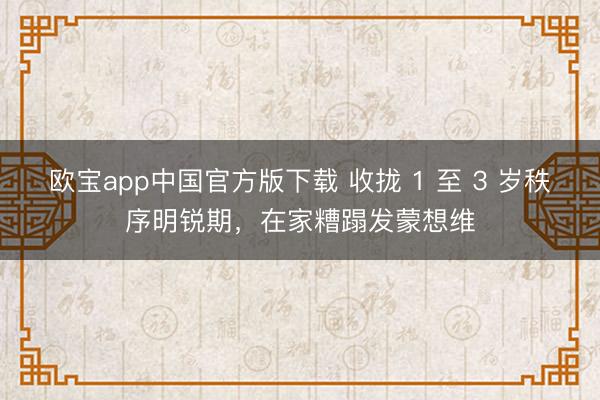 欧宝app中国官方版下载 收拢 1 至 3 岁秩序明锐期，在家糟蹋发蒙想维