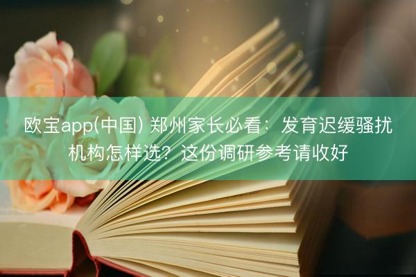 欧宝app(中国) 郑州家长必看：发育迟缓骚扰机构怎样选？这份调研参考请收好
