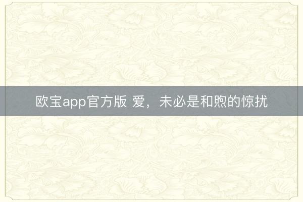 欧宝app官方版 爱，未必是和煦的惊扰