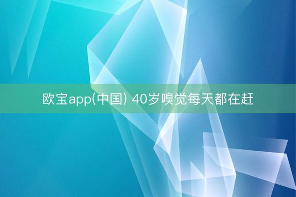 欧宝app(中国) 40岁嗅觉每天都在赶