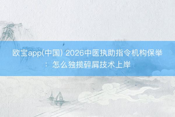 欧宝app(中国) 2026中医执助指令机构保举：怎么独揽碎屑技术上岸