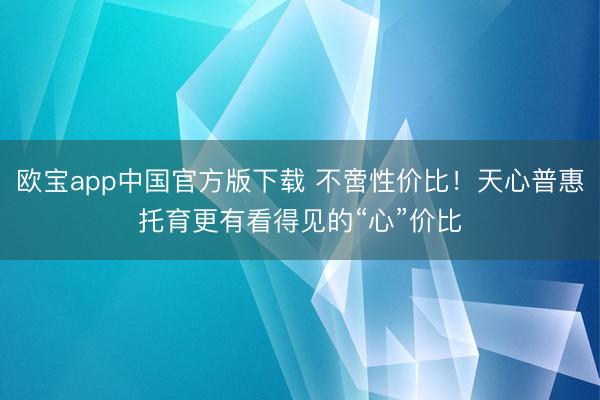 欧宝app中国官方版下载 不啻性价比！天心普惠托育更有看得见的“心”价比
