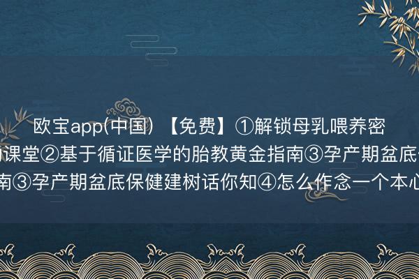 欧宝app(中国) 【免费】①解锁母乳喂养密码：从姿势到决窍的互动课堂②基于循证医学的胎教黄金指南③孕产期盆底保健建树话你知④怎么作念一个本心的准姆妈