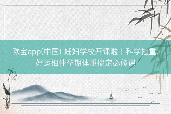 欧宝app(中国) 妊妇学校开课啦丨科学控重，好运相伴孕期体重搞定必修课