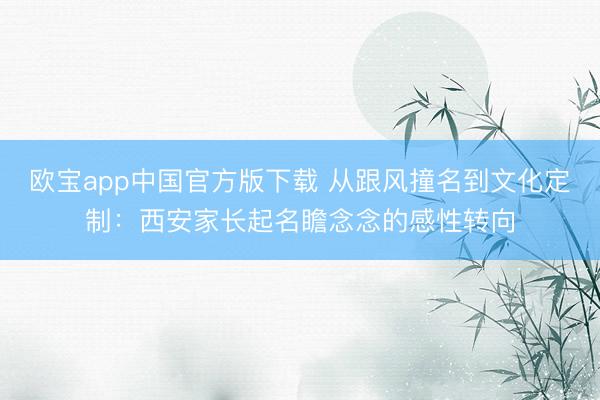 欧宝app中国官方版下载 从跟风撞名到文化定制：西安家长起名瞻念念的感性转向