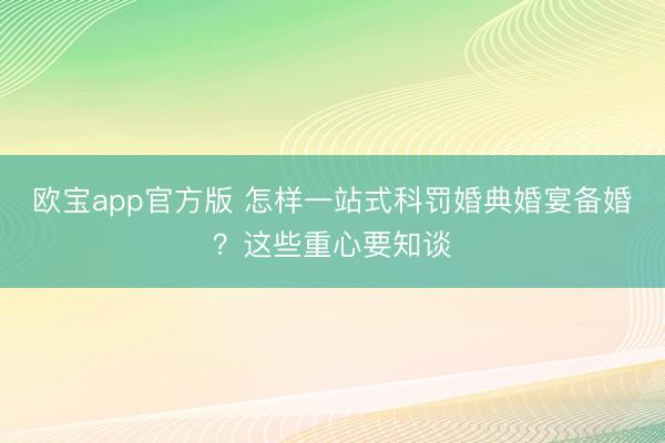 欧宝app官方版 怎样一站式科罚婚典婚宴备婚？这些重心要知谈