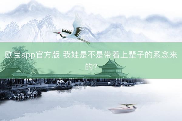 欧宝app官方版 我娃是不是带着上辈子的系念来的？