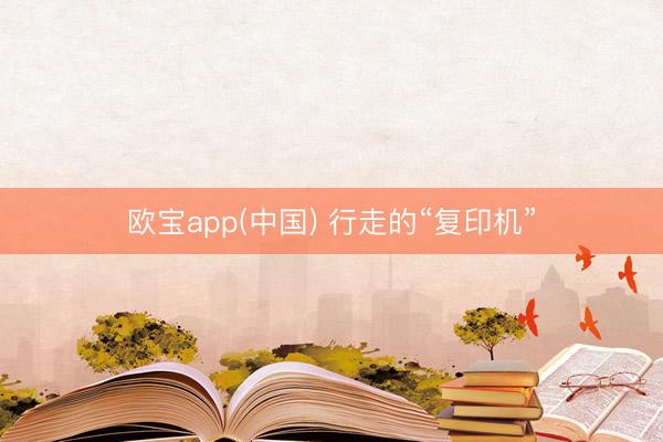 欧宝app(中国) 行走的“复印机”