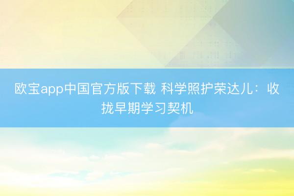 欧宝app中国官方版下载 科学照护荣达儿：收拢早期学习契机