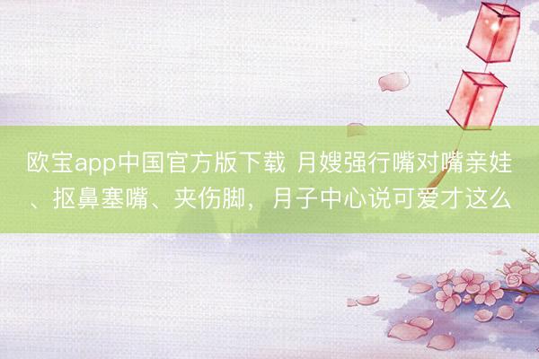 欧宝app中国官方版下载 月嫂强行嘴对嘴亲娃、抠鼻塞嘴、夹伤脚，月子中心说可爱才这么