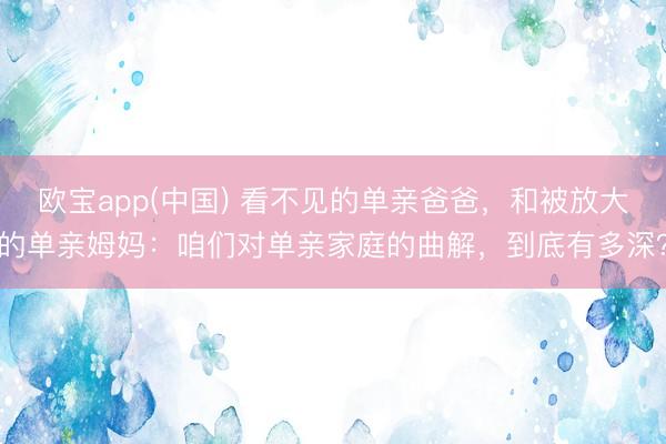 欧宝app(中国) 看不见的单亲爸爸，和被放大的单亲姆妈：咱们对单亲家庭的曲解，到底有多深？