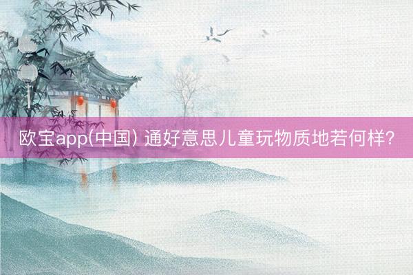 欧宝app(中国) 通好意思儿童玩物质地若何样？