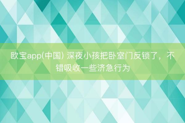 欧宝app(中国) 深夜小孩把卧室门反锁了，不错吸收一些济急行为