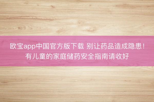 欧宝app中国官方版下载 别让药品造成隐患！有儿童的家庭储药安全指南请收好