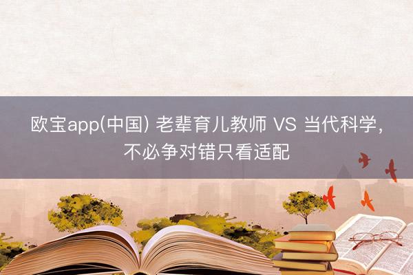 欧宝app(中国) 老辈育儿教师 VS 当代科学，不必争对错只看适配