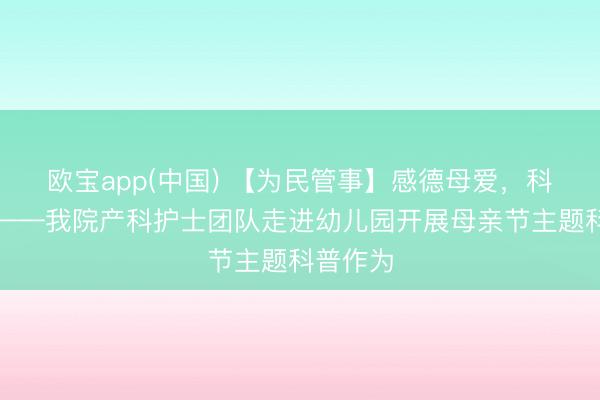 欧宝app(中国) 【为民管事】感德母爱，科普同业——我院产科护士团队走进幼儿园开展母亲节主题科普作为