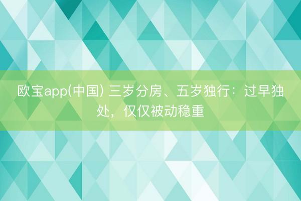 欧宝app(中国) 三岁分房、五岁独行：过早独处，仅仅被动稳重