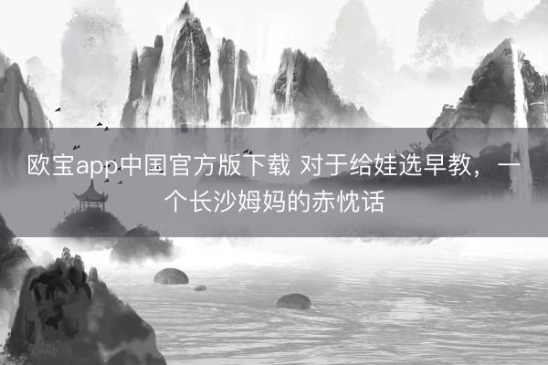 欧宝app中国官方版下载 对于给娃选早教，一个长沙姆妈的赤忱话