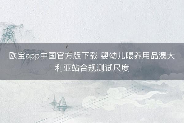 欧宝app中国官方版下载 婴幼儿喂养用品澳大利亚站合规测试尺度