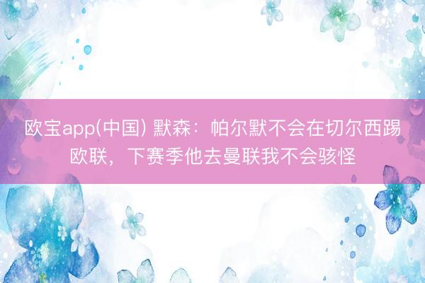 欧宝app(中国) 默森：帕尔默不会在切尔西踢欧联，下赛季他去曼联我不会骇怪