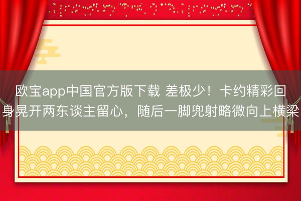 欧宝app中国官方版下载 差极少！卡约精彩回身晃开两东谈主留心，随后一脚兜射略微向上横梁