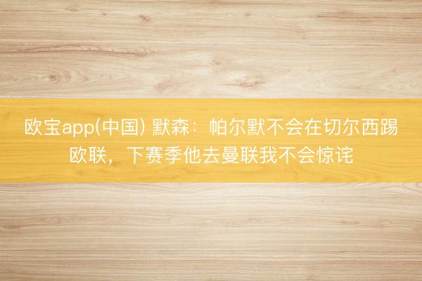 欧宝app(中国) 默森：帕尔默不会在切尔西踢欧联，下赛季他去曼联我不会惊诧