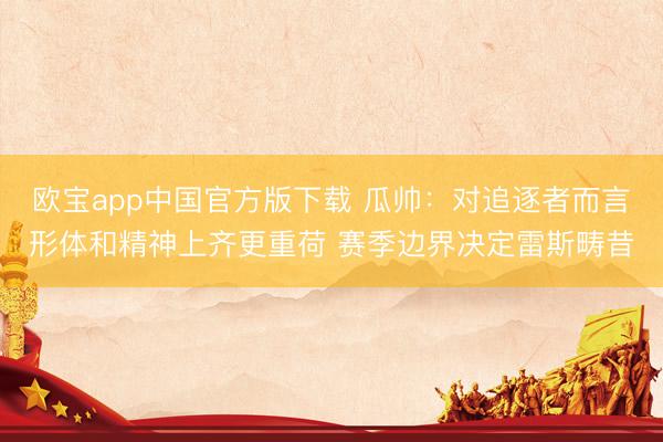 欧宝app中国官方版下载 瓜帅：对追逐者而言形体和精神上齐更重荷 赛季边界决定雷斯畴昔