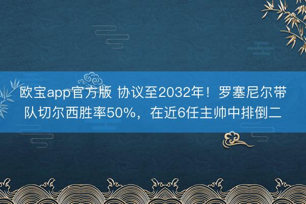 欧宝app官方版 协议至2032年！罗塞尼尔带队切尔西胜率50%，在近6任主帅中排倒二