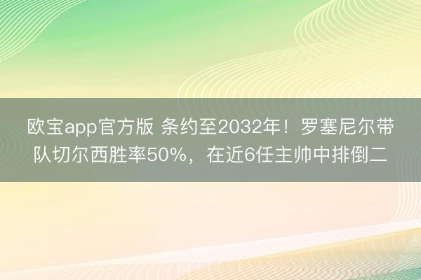 欧宝app官方版 条约至2032年！罗塞尼尔带队切尔西胜率50%，在近6任主帅中排倒二