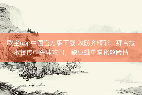 欧宝app中国官方版下载 攻防齐精彩！拜合拉木接传中头球攻门，鲍亚雄单掌化解险情