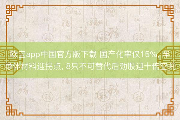 欧宝app中国官方版下载 国产化率仅15%， 半导体材料迎拐点， 8只不可替代后劲股迎十倍空间