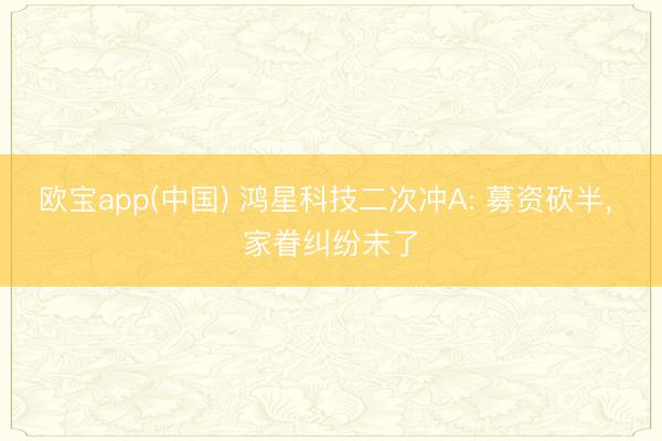 欧宝app(中国) 鸿星科技二次冲A: 募资砍半， 家眷纠纷未了