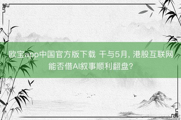 欧宝app中国官方版下载 干与5月， 港股互联网能否借AI叙事顺利翻盘?