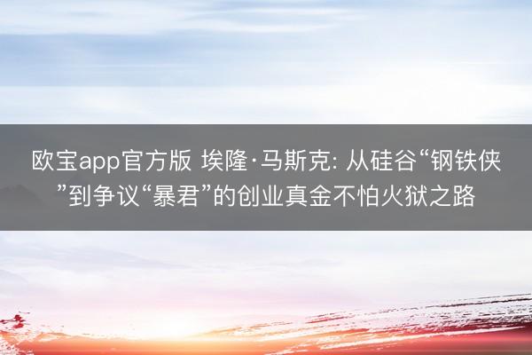 欧宝app官方版 埃隆·马斯克: 从硅谷“钢铁侠”到争议“暴君”的创业真金不怕火狱之路