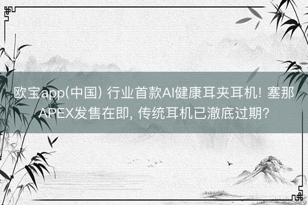 欧宝app(中国) 行业首款AI健康耳夹耳机! 塞那APEX发售在即， 传统耳机已澈底过期?