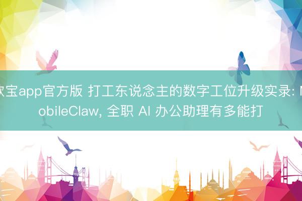 欧宝app官方版 打工东说念主的数字工位升级实录: MobileClaw， 全职 AI 办公助理有多能打