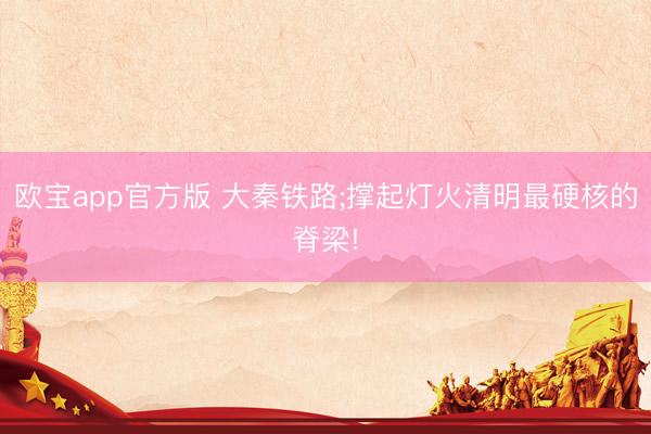 欧宝app官方版 大秦铁路;撑起灯火清明最硬核的脊梁!