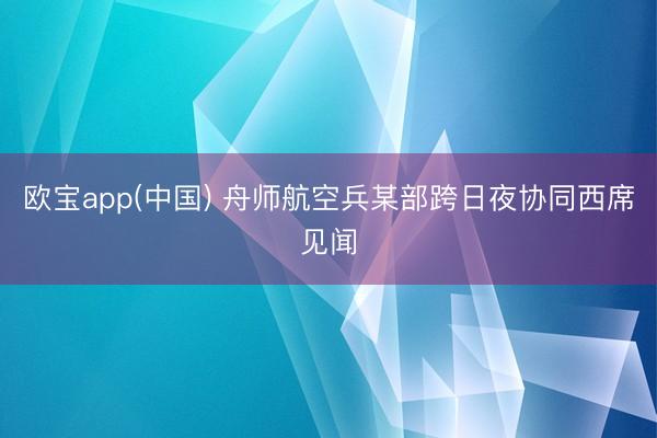 欧宝app(中国) 舟师航空兵某部跨日夜协同西席见闻