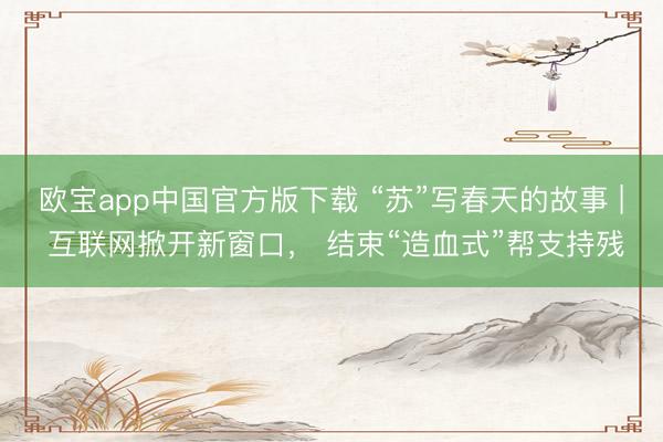 欧宝app中国官方版下载 “苏”写春天的故事 | 互联网掀开新窗口， 结束“造血式”帮支持残