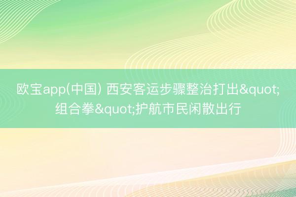 欧宝app(中国) 西安客运步骤整治打出"组合拳"护航市民闲散出行