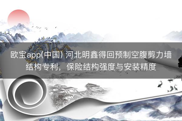 欧宝app(中国) 河北明鑫得回预制空腹剪力墙结构专利，保险结构强度与安装精度