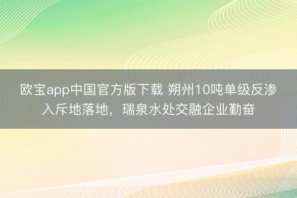 欧宝app中国官方版下载 朔州10吨单级反渗入斥地落地，瑞泉水处交融企业勤奋