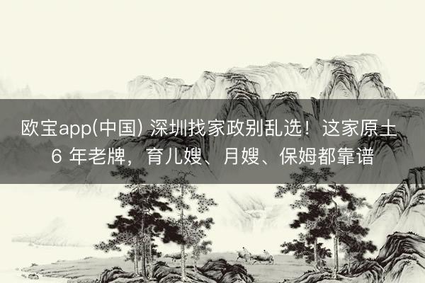 欧宝app(中国) 深圳找家政别乱选！这家原土 6 年老牌，育儿嫂、月嫂、保姆都靠谱