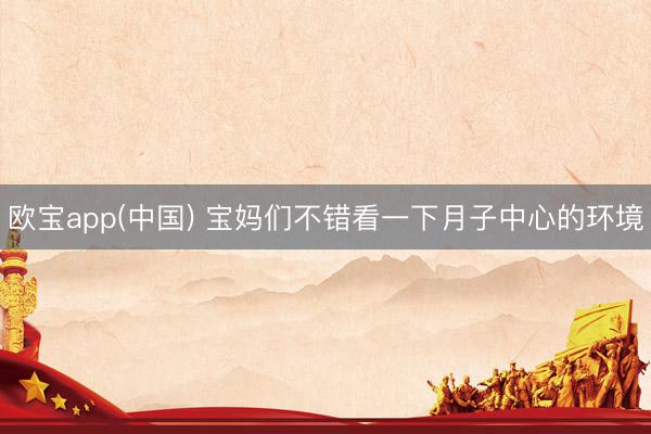 欧宝app(中国) 宝妈们不错看一下月子中心的环境