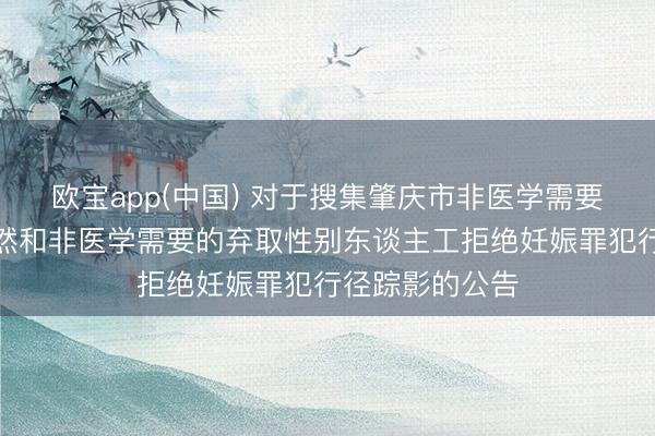 欧宝app(中国) 对于搜集肇庆市非医学需要的胎儿性别已然和非医学需要的弃取性别东谈主工拒绝妊娠罪犯行径踪影的公告
