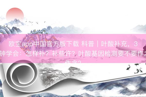 欧宝app中国官方版下载 科普｜叶酸补充，3分钟学会：怎样补？补些许？叶酸基因检测要不要作念？