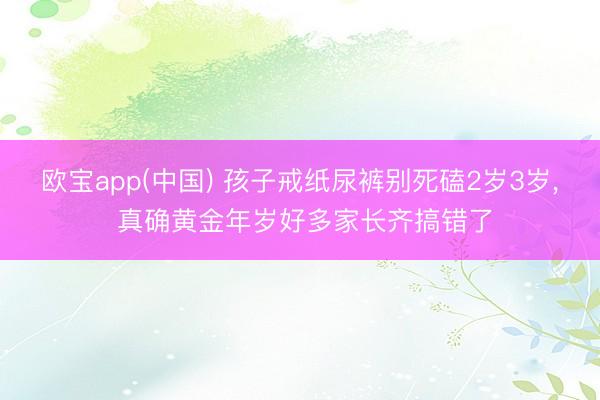 欧宝app(中国) 孩子戒纸尿裤别死磕2岁3岁， 真确黄金年岁好多家长齐搞错了