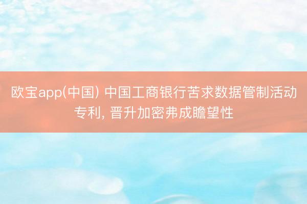 欧宝app(中国) 中国工商银行苦求数据管制活动专利， 晋升加密弗成瞻望性
